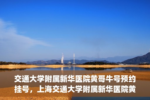 交通大学附属新华医院黄哥牛号预约挂号，上海交通大学附属新华医院黄哥牛号预约挂号攻略