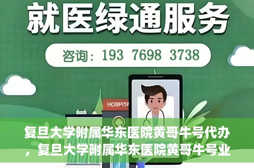 复旦大学附属华东医院黄哥牛号代办，复旦大学附属华东医院黄哥牛号业务代办攻略