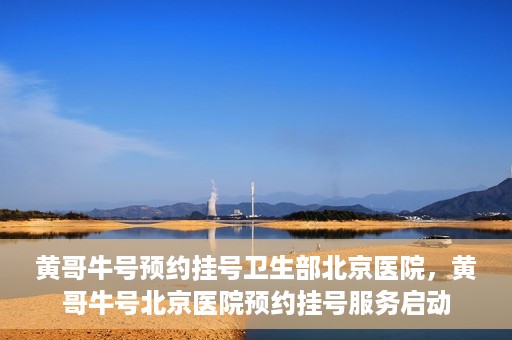 黄哥牛号预约挂号卫生部北京医院，黄哥牛号北京医院预约挂号服务启动