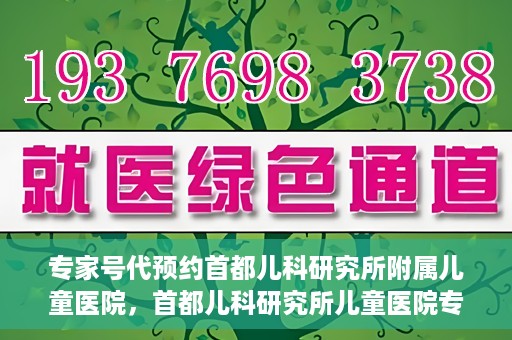 专家号代预约首都儿科研究所附属儿童医院，首都儿科研究所儿童医院专家号预约攻略
