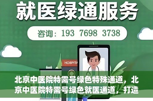 北京中医院特需号绿色特殊通道，北京中医院特需号绿色就医通道，打造高品质医疗服务体验