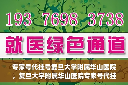 专家号代挂号复旦大学附属华山医院，复旦大学附属华山医院专家号代挂号服务详解