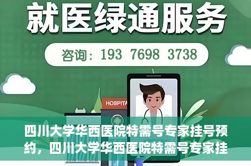 四川大学华西医院特需号专家挂号预约，四川大学华西医院特需号专家挂号预约攻略，一站式预约服务体验