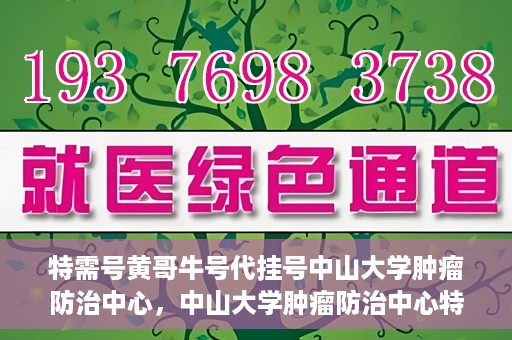 特需号黄哥牛号代挂号中山大学肿瘤防治中心，中山大学肿瘤防治中心特需号黄哥牛号代挂号服务解析