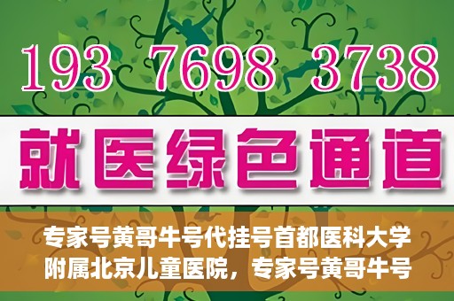 专家号黄哥牛号代挂号首都医科大学附属北京儿童医院，专家号黄哥牛号代挂号，北京儿童医院挂号新攻略