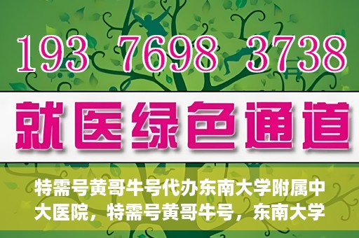 特需号黄哥牛号代办东南大学附属中大医院，特需号黄哥牛号，东南大学附属中大医院代办服务解析