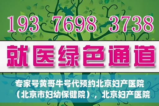 专家号黄哥牛号代预约北京妇产医院（北京市妇幼保健院），北京妇产医院（北京市妇幼保健院）专家号黄哥牛号预约服务启动