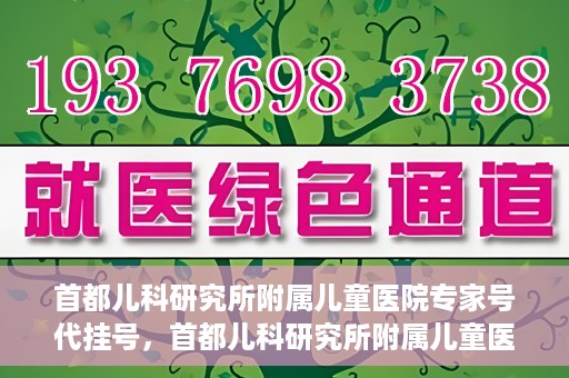 首都儿科研究所附属儿童医院专家号代挂号，首都儿科研究所附属儿童医院专家号代挂号服务详解