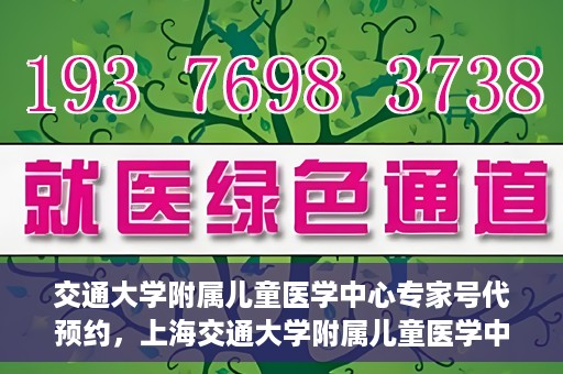 交通大学附属儿童医学中心专家号代预约，上海交通大学附属儿童医学中心专家号预约服务攻略