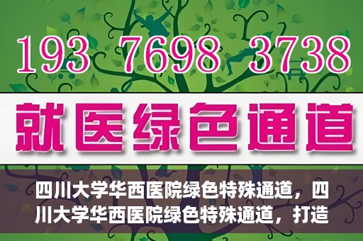四川大学华西医院绿色特殊通道，四川大学华西医院绿色特殊通道，打造医疗服务的绿色通道新篇章
