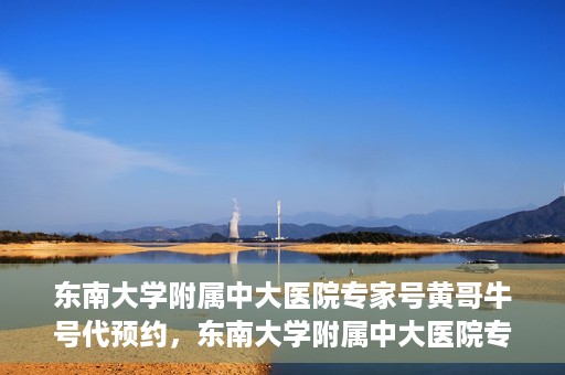 东南大学附属中大医院专家号黄哥牛号代预约，东南大学附属中大医院专家黄哥牛号预约攻略