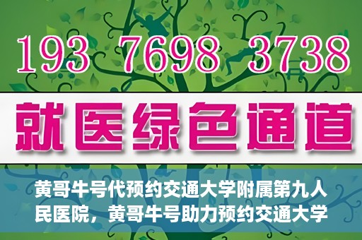 黄哥牛号代预约交通大学附属第九人民医院，黄哥牛号助力预约交通大学附属第九人民医院服务。