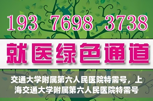 交通大学附属第六人民医院特需号，上海交通大学附属第六人民医院特需号服务解析