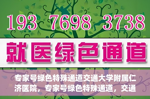 专家号绿色特殊通道交通大学附属仁济医院，专家号绿色特殊通道，交通大学附属仁济医院的医疗革新之路