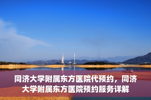 同济大学附属东方医院代预约，同济大学附属东方医院预约服务详解