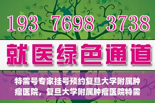 特需号专家挂号预约复旦大学附属肿瘤医院，复旦大学附属肿瘤医院特需号专家挂号预约启动