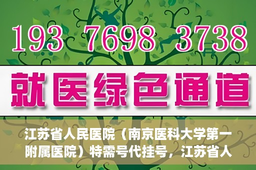江苏省人民医院（南京医科大学第一附属医院）特需号代挂号，江苏省人民医院特需号代挂号服务详解