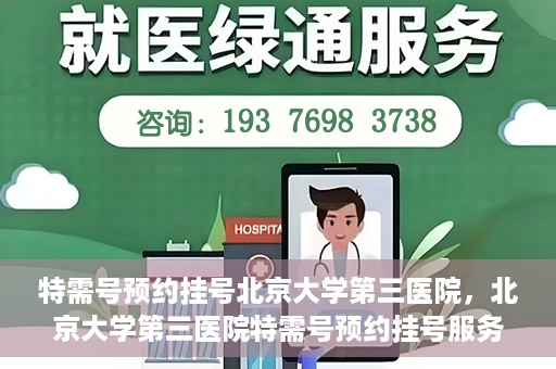 特需号预约挂号北京大学第三医院，北京大学第三医院特需号预约挂号服务指南