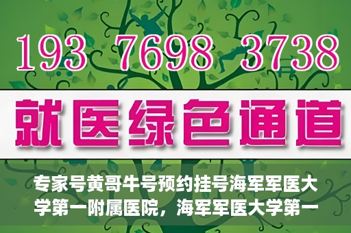 专家号黄哥牛号预约挂号海军军医大学第一附属医院，海军军医大学第一附属医院专家号黄哥牛号预约挂号指南