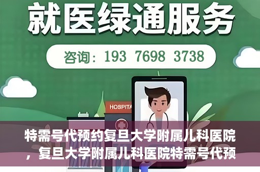 特需号代预约复旦大学附属儿科医院，复旦大学附属儿科医院特需号代预约服务详解