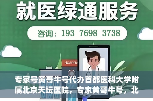 专家号黄哥牛号代办首都医科大学附属北京天坛医院，专家黄哥牛号，北京天坛医院代办服务详解