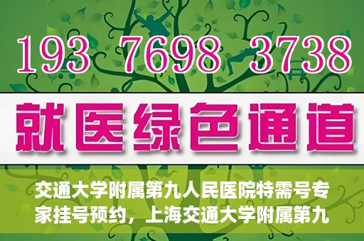 交通大学附属第九人民医院特需号专家挂号预约，上海交通大学附属第九医院特需专家挂号预约攻略