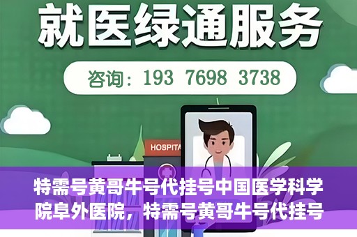 特需号黄哥牛号代挂号中国医学科学院阜外医院，特需号黄哥牛号代挂号风靡阜外医院，中国医学科学院权威专家解读！