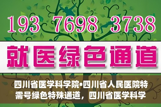 四川省医学科学院•四川省人民医院特需号绿色特殊通道，四川省医学科学院·四川省人民医院特需号绿色就医通道开启