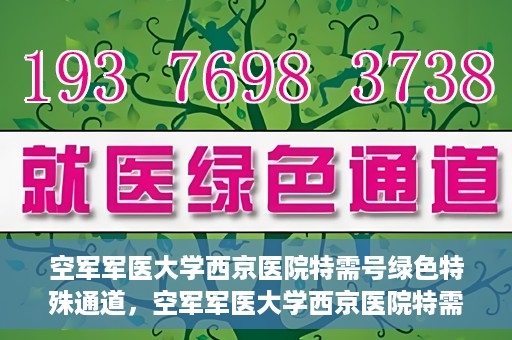 空军军医大学西京医院特需号绿色特殊通道，空军军医大学西京医院特需号绿色通道，健康守护的专属通道