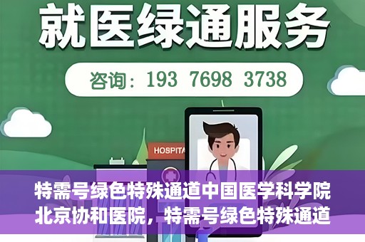 特需号绿色特殊通道中国医学科学院北京协和医院，特需号绿色特殊通道，中国医学科学院北京协和医院就医体验优化之路