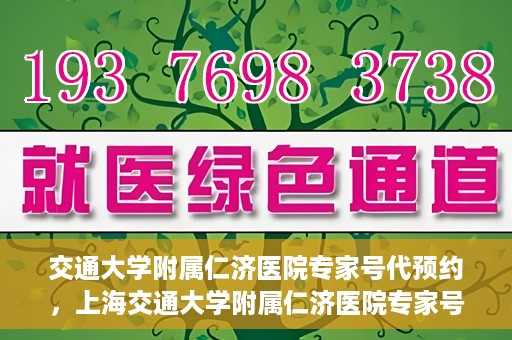 交通大学附属仁济医院专家号代预约，上海交通大学附属仁济医院专家号预约服务攻略