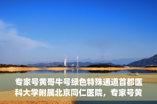 专家号黄哥牛号绿色特殊通道首都医科大学附属北京同仁医院，专家号黄哥牛号，北京同仁医院开辟绿色特殊通道助力患者就医体验提升
