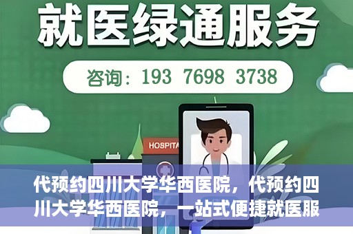 代预约四川大学华西医院，代预约四川大学华西医院，一站式便捷就医服务