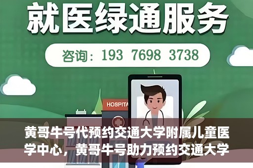 黄哥牛号代预约交通大学附属儿童医学中心，黄哥牛号助力预约交通大学附属儿童医学中心服务