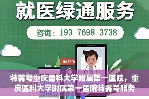 特需号重庆医科大学附属第一医院，重庆医科大学附属第一医院特需号服务详解