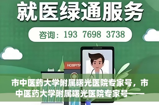 市中医药大学附属曙光医院专家号，市中医药大学附属曙光医院专家号——权威医疗团队，专业诊疗新体验