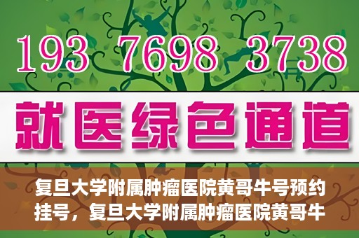 复旦大学附属肿瘤医院黄哥牛号预约挂号，复旦大学附属肿瘤医院黄哥牛号预约挂号攻略详解