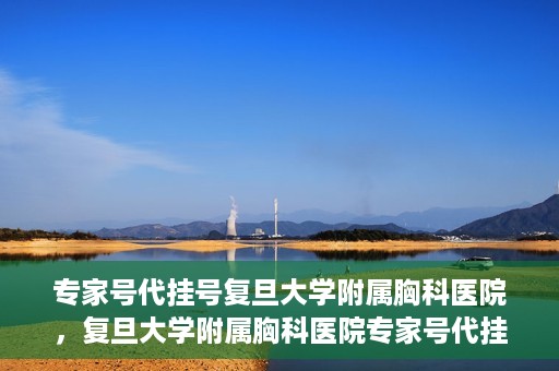 专家号代挂号复旦大学附属胸科医院，复旦大学附属胸科医院专家号代挂号服务详解