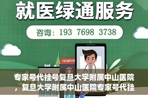 专家号代挂号复旦大学附属中山医院，复旦大学附属中山医院专家号代挂号服务解析