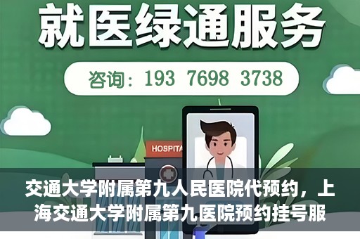 交通大学附属第九人民医院代预约，上海交通大学附属第九医院预约挂号服务指南