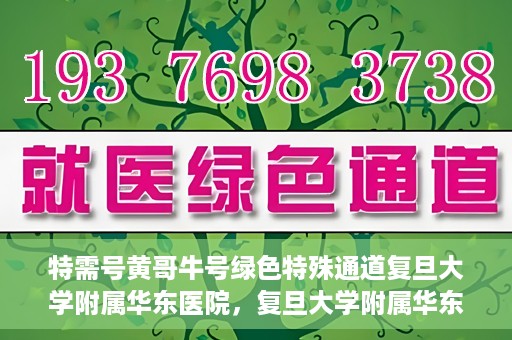 特需号黄哥牛号绿色特殊通道复旦大学附属华东医院，复旦大学附属华东医院特需号黄哥牛号，绿色特殊通道揭秘