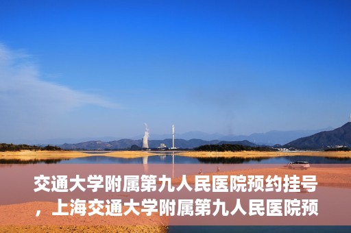 交通大学附属第九人民医院预约挂号，上海交通大学附属第九人民医院预约挂号指南