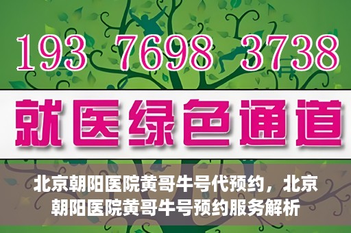 北京朝阳医院黄哥牛号代预约，北京朝阳医院黄哥牛号预约服务解析