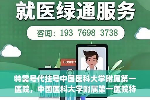 特需号代挂号中国医科大学附属第一医院，中国医科大学附属第一医院特需号代挂号服务详解