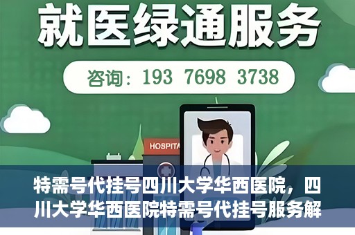 特需号代挂号四川大学华西医院，四川大学华西医院特需号代挂号服务解析