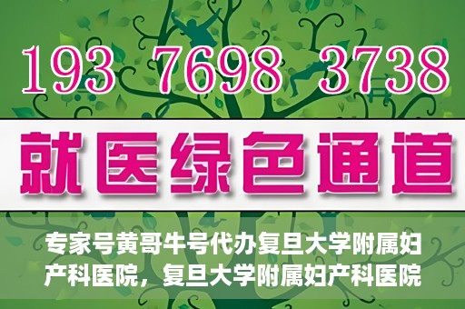 专家号黄哥牛号代办复旦大学附属妇产科医院，复旦大学附属妇产科医院专家号代办揭秘，黄哥牛号背后的故事