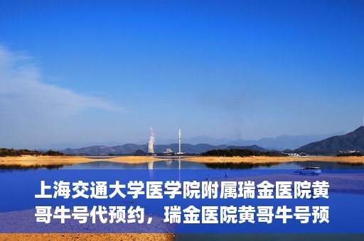 上海交通大学医学院附属瑞金医院黄哥牛号代预约，瑞金医院黄哥牛号预约服务助您轻松就医