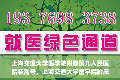上海交通大学医学院附属第九人民医院特需号，上海交通大学医学院附属第九人民医院特需号，名医荟萃，专业诊疗新体验