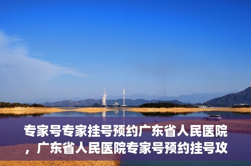 专家号专家挂号预约广东省人民医院，广东省人民医院专家号预约挂号攻略