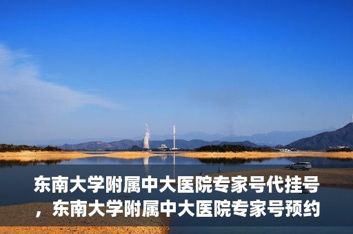 东南大学附属中大医院专家号代挂号，东南大学附属中大医院专家号预约挂号攻略